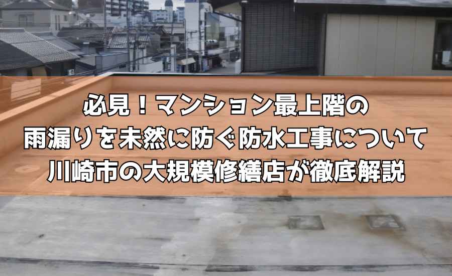 必見！マンション最上階の雨漏りを未然に防ぐ防水工事について川崎市の大規模修繕店が徹底解説