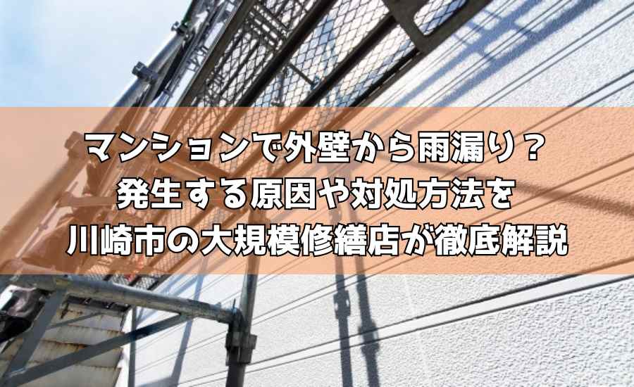 マンションで外壁から雨漏り？発生する原因や対処方法を川崎市の大規模修繕店が徹底解説