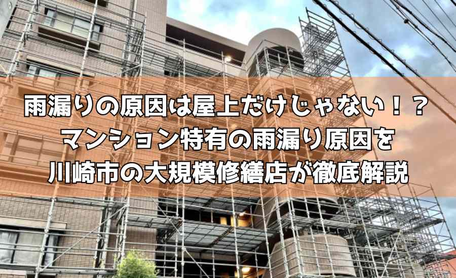 雨漏りの原因は屋上だけじゃない！？マンション特有の雨漏り原因を川崎市の大規模修繕店が徹底解説