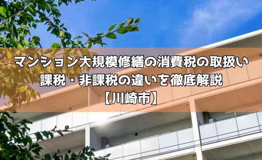 マンション大規模修繕の消費税の取扱い｜課税・非課税の違いを徹底解説【川崎市】