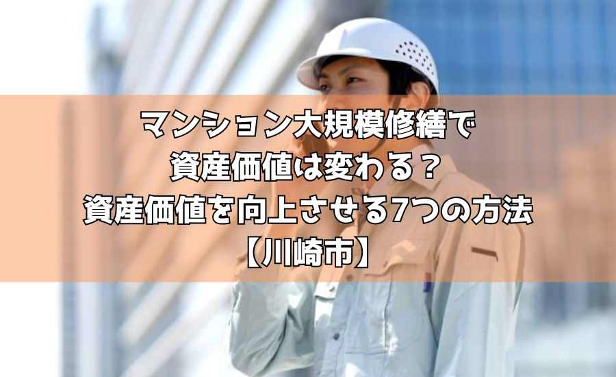 マンション大規模修繕で資産価値は変わる？資産価値を向上させる7つの方法【川崎市】