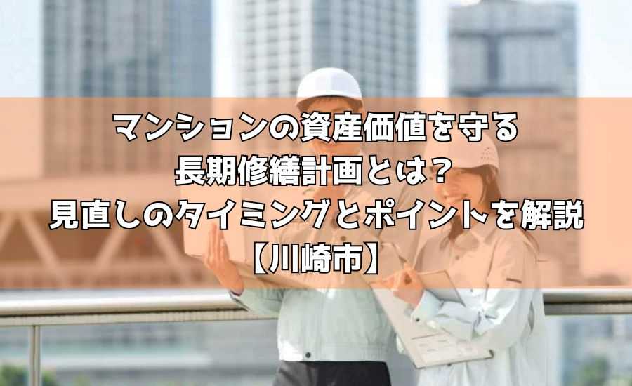 マンションの資産価値を守る長期修繕計画とは？見直しのタイミングとポイントを解説【川崎市】