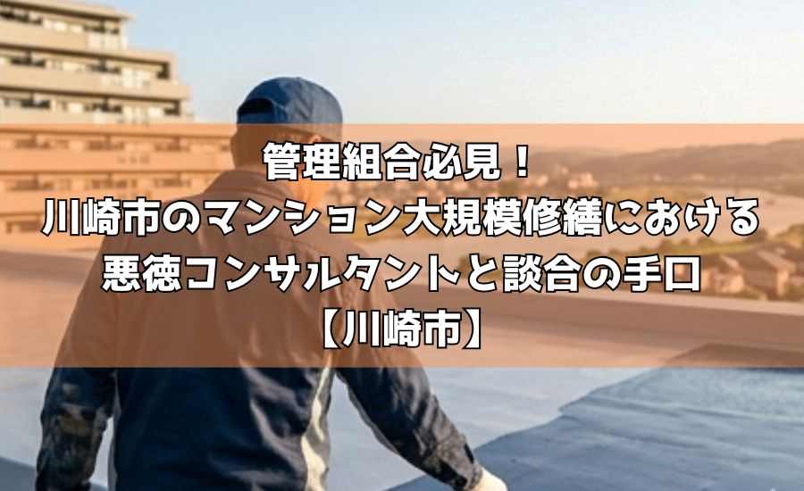 管理組合必見!川崎市のマンション大規模修繕における悪徳コンサルタントと談合の手口【川崎市】