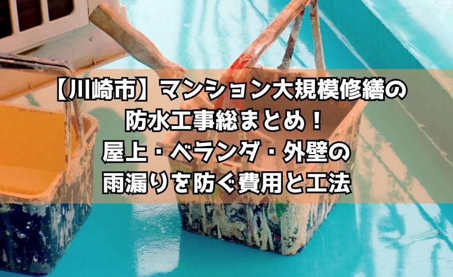 【川崎市】マンション大規模修繕の防水工事総まとめ！屋上・ベランダ・外壁の雨漏りを防ぐ費用と工法